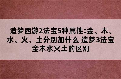 造梦西游2法宝5种属性:金、木、水、火、土分别加什么 造梦3法宝金木水火土的区别